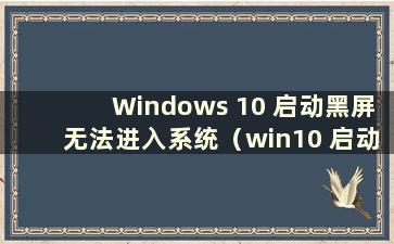 Windows 10 启动黑屏无法进入系统（win10 启动黑屏无法进入桌面）